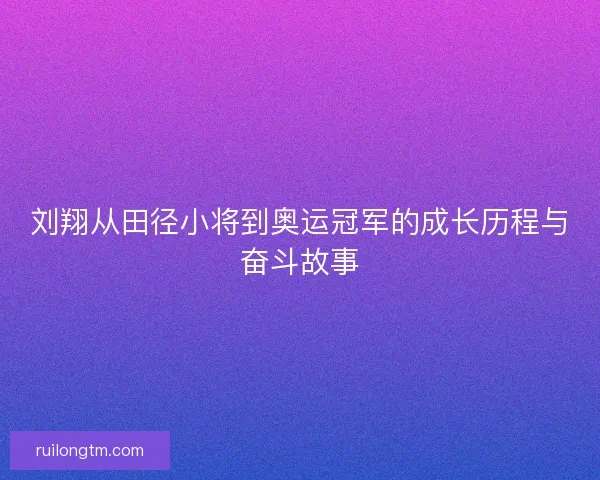 刘翔从田径小将到奥运冠军的成长历程与奋斗故事