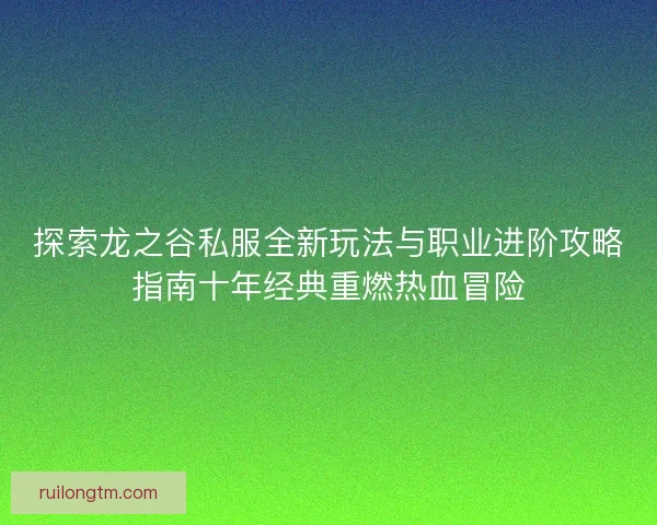 探索龙之谷私服全新玩法与职业进阶攻略指南十年经典重燃热血冒险