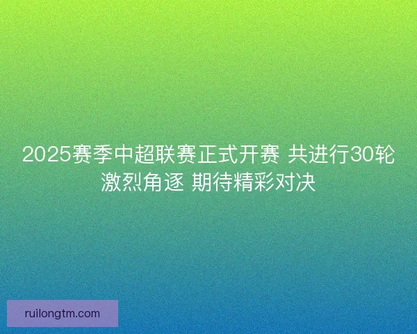 2025赛季中超联赛正式开赛 共进行30轮激烈角逐 期待精彩对决
