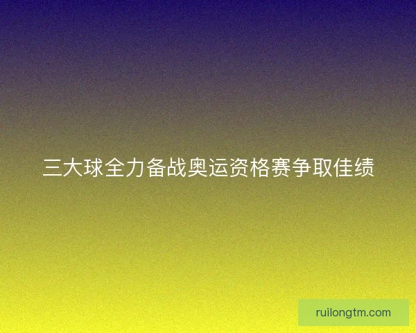 三大球全力备战奥运资格赛争取佳绩
