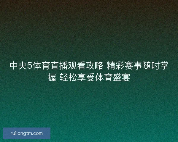 中央5体育直播观看攻略 精彩赛事随时掌握 轻松享受体育盛宴