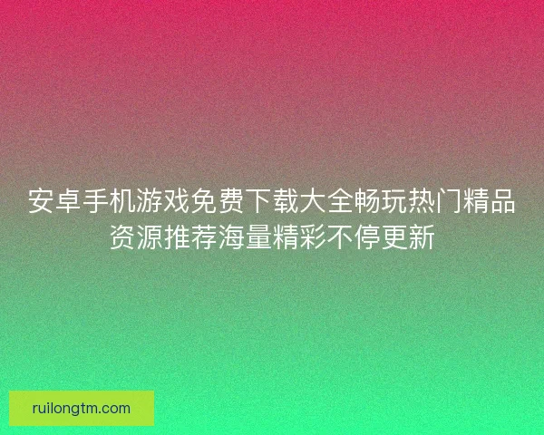 安卓手机游戏免费下载大全畅玩热门精品资源推荐海量精彩不停更新