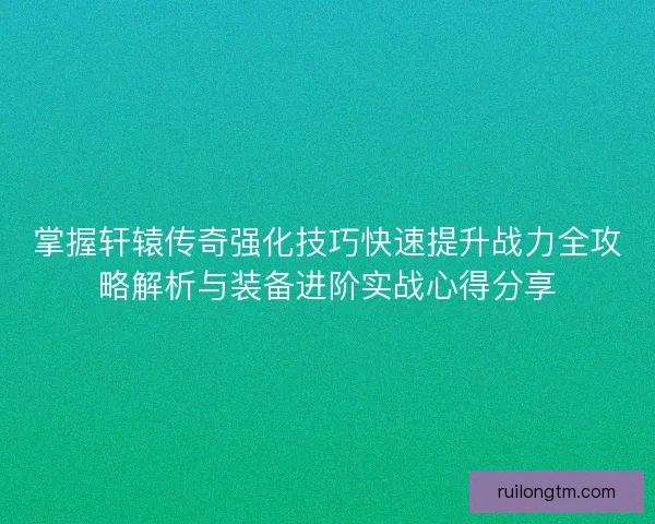 掌握轩辕传奇强化技巧快速提升战力全攻略解析与装备进阶实战心得分享