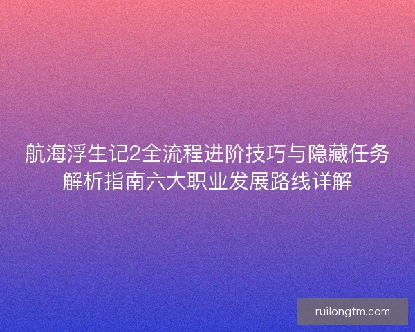 航海浮生记2全流程进阶技巧与隐藏任务解析指南六大职业发展路线详解