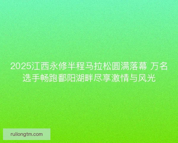 2025江西永修半程马拉松圆满落幕 万名选手畅跑鄱阳湖畔尽享激情与风光