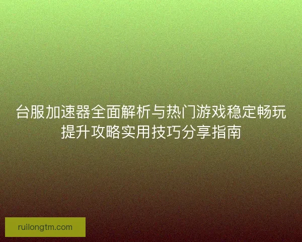 台服加速器全面解析与热门游戏稳定畅玩提升攻略实用技巧分享指南