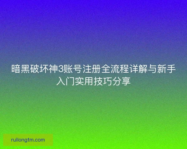 暗黑破坏神3账号注册全流程详解与新手入门实用技巧分享