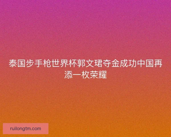 泰国步手枪世界杯郭文珺夺金成功中国再添一枚荣耀