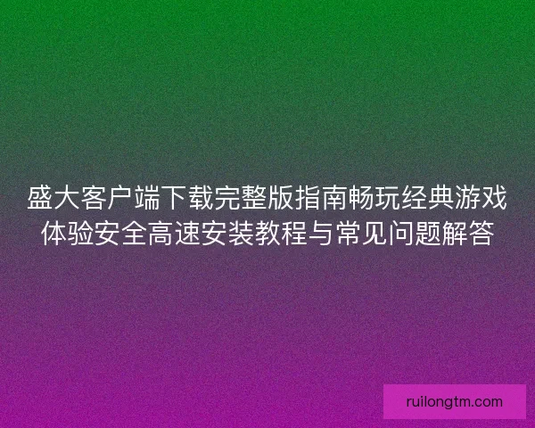 盛大客户端下载完整版指南畅玩经典游戏体验安全高速安装教程与常见问题解答