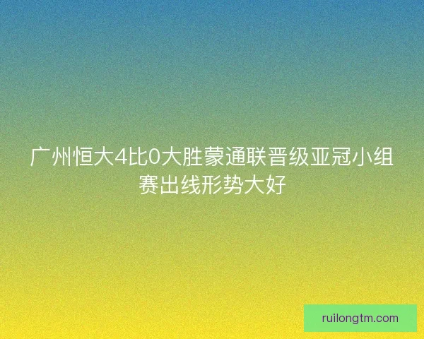 广州恒大4比0大胜蒙通联晋级亚冠小组赛出线形势大好