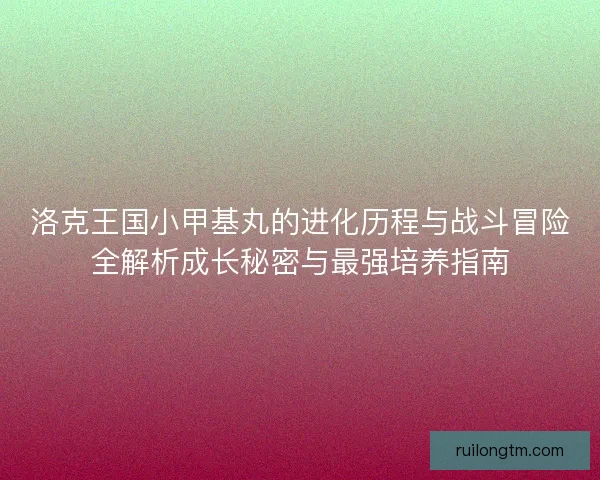 洛克王国小甲基丸的进化历程与战斗冒险全解析成长秘密与最强培养指南