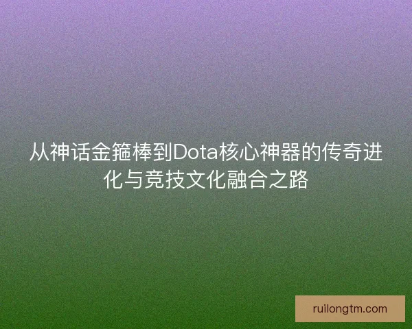 从神话金箍棒到Dota核心神器的传奇进化与竞技文化融合之路 从神话金箍棒到Dota核心神器的传奇进化与竞技文化融合之路