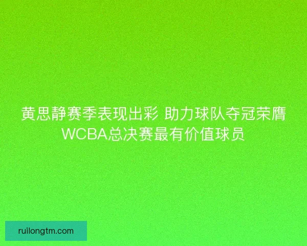 黄思静赛季表现出彩 助力球队夺冠荣膺WCBA总决赛最有价值球员