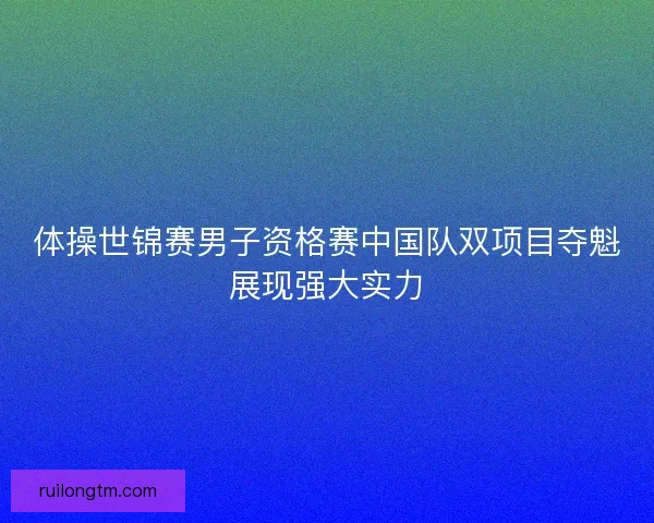 体操世锦赛男子资格赛中国队双项目夺魁展现强大实力 体操世锦赛男子资格赛中国队双项目夺魁展现强大实力