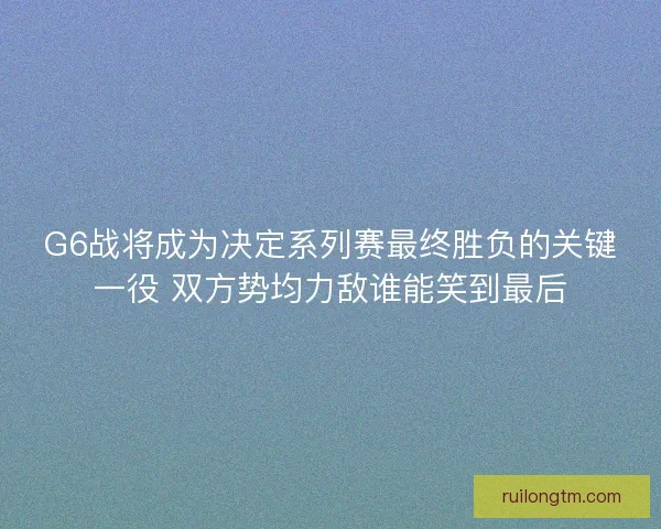 G6战将成为决定系列赛最终胜负的关键一役 双方势均力敌谁能笑到最后 G6战将成为决定系列赛最终胜负的关键一役 双方势均力敌谁能笑到最后