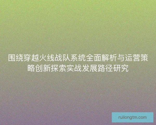 围绕穿越火线战队系统全面解析与运营策略创新探索实战发展路径研究 围绕穿越火线战队系统全面解析与运营策略创新探索实战发展路径研究